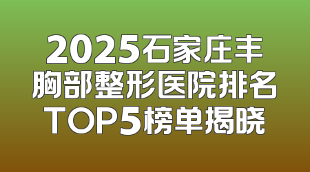 2025石家庄丰胸部整形医院排名TOP5榜单揭晓