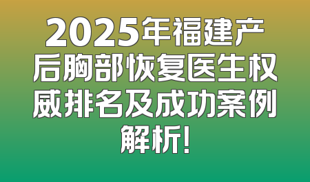 2025年福建产后胸部恢复医生权威排名及成功案例解析！