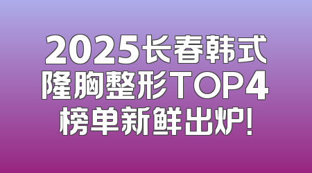 2025长春韩式隆胸整形TOP4榜单新鲜出炉！