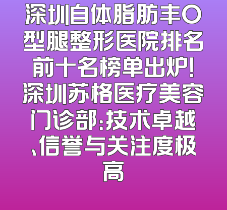 深圳自体脂肪丰O型腿整形医院排名前十名榜单出炉！深圳苏格医疗美容门诊部：技术卓越、信誉与关注度极高