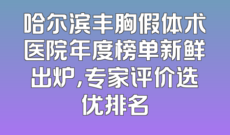 哈尔滨丰胸假体术医院年度榜单新鲜出炉，专家评价选优排名