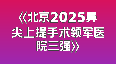《北京2025鼻尖上提手术领军医院三强》
