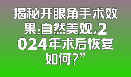 揭秘开眼角手术效果：自然美观，2024年术后恢复如何？”