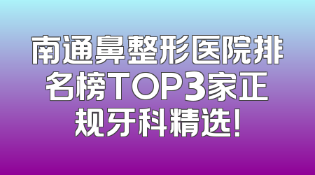 南通鼻整形医院排名榜TOP3家正规牙科精选！