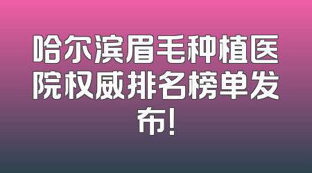 哈尔滨眉毛种植医院权威排名榜单发布！