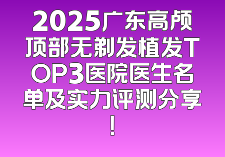 2025广东高颅顶部无剃发植发TOP3医院医生名单及实力评测分享！