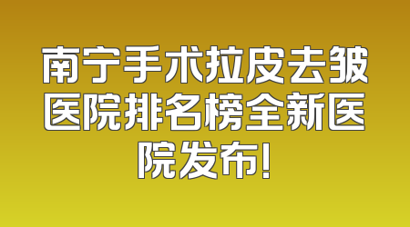 南宁手术拉皮去皱医院排名榜全新医院发布!