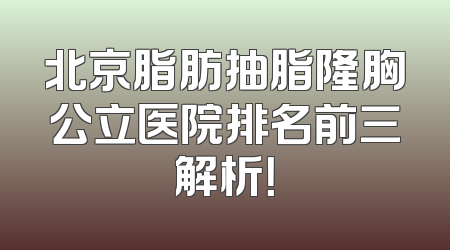 北京脂肪抽脂隆胸公立医院排名前三解析！