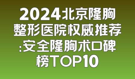 2024北京隆胸整形医院权威推荐：安全隆胸术口碑榜TOP10