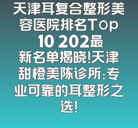 天津耳复合整形美容医院排名Top 10 202最新名单揭晓！天津甜橙美陈诊所：专业可靠的耳整形之选！