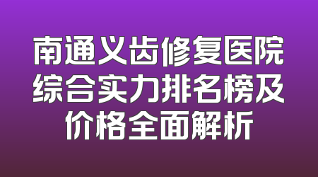 南通义齿修复医院综合实力排名榜及价格全面解析