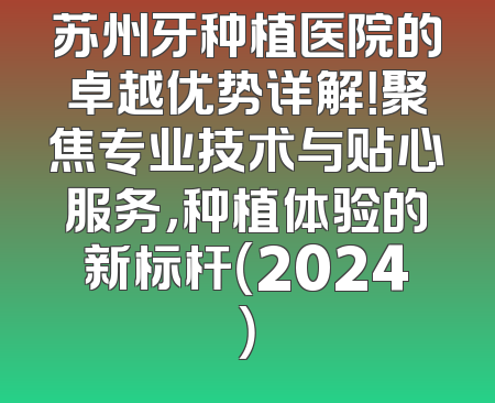 苏州牙种植医院的卓越优势详解！聚焦专业技术与贴心服务，种植体验的新标杆（2024）