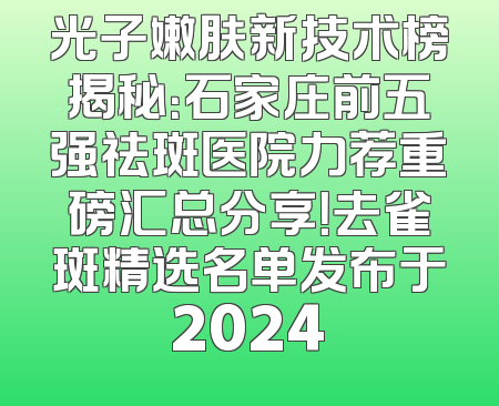 光子嫩肤新技术榜揭秘：石家庄前五强祛斑医院力荐重磅汇总分享！去雀斑精选名单发布于2024