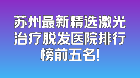苏州最新精选激光治疗脱发医院排行榜前五名！