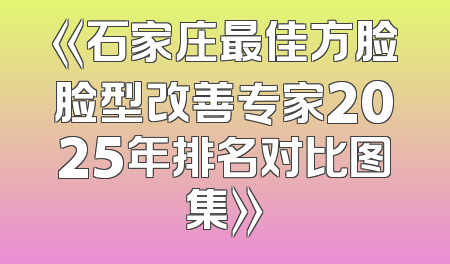 《石家庄最佳方脸脸型改善专家2025年排名对比图集》