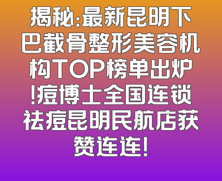 揭秘：最新昆明下巴截骨整形美容机构TOP榜单出炉！痘博士全国连锁祛痘昆明民航店获赞连连！