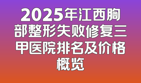 2025年江西胸部整形失败修复三甲医院排名及价格概览