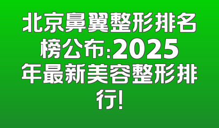 北京鼻翼整形排名榜公布：2025年最新美容整形排行！