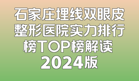 石家庄埋线双眼皮整形医院实力排行榜TOP榜解读 2024版