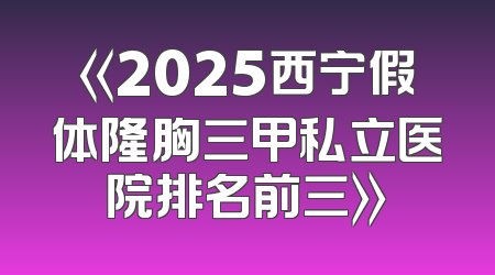 《2025西宁假体隆胸三甲私立医院排名前三》