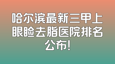 哈尔滨最新三甲上眼睑去脂医院排名公布！
