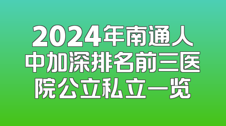 2024年南通人中加深排名前三医院公立私立一览
