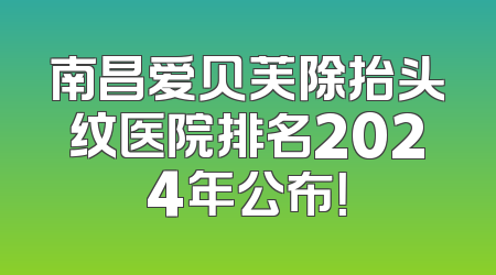南昌爱贝芙除抬头纹医院排名2024年公布！