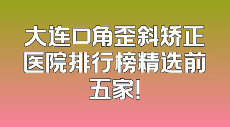 大连口角歪斜矫正医院排行榜精选前五家!
