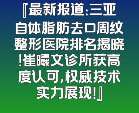 『最新报道：三亚自体脂肪去口周纹整形医院排名揭晓！崔曦文诊所获高度认可，权威技术实力展现！』