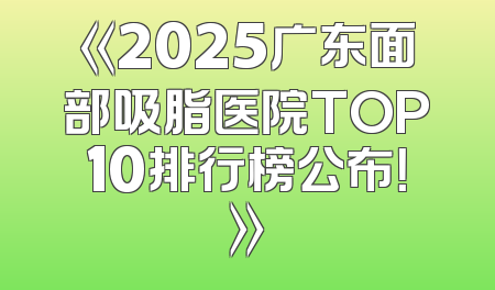 《2025广东面部吸脂医院TOP10排行榜公布！》
