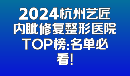 2024杭州艺匠内眦修复整形医院TOP榜：名单必看！