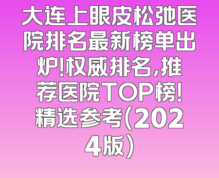大连上眼皮松弛医院排名最新榜单出炉！权威排名，推荐医院TOP榜！精选参考（2024版）