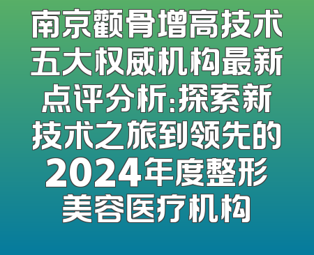 南京颧骨增高技术五大权威机构最新点评分析：探索新技术之旅到领先的2024年度整形美容医疗机构