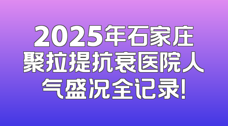 2025年石家庄聚拉提抗衰医院人气盛况全记录！