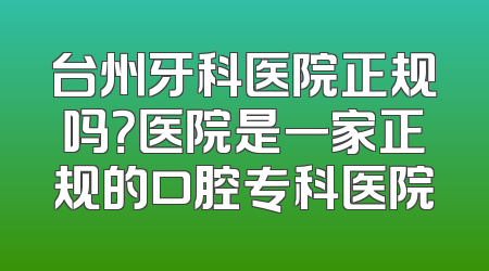 台州牙科医院正规吗？医院是一家正规的口腔专科医院