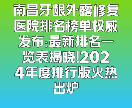 南昌牙龈外露修复医院排名榜单权威发布：最新排名一览表揭晓！2024年度排行版火热出炉