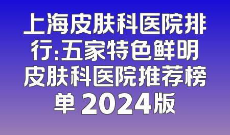 上海皮肤科医院排行：五家特色鲜明皮肤科医院推荐榜单 2024版