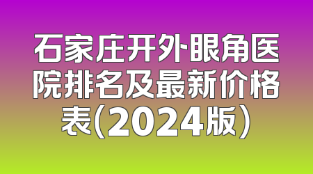 石家庄开外眼角医院排名及最新价格表（2024版）
