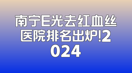 南宁E光去红血丝医院排名出炉！2024
