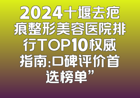 2024十堰去疤痕整形美容医院排行TOP10权威指南：口碑评价首选榜单”