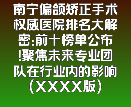 南宁偏颌矫正手术权威医院排名大解密：前十榜单公布！聚焦未来专业团队在行业内的影响（XXXX版）
