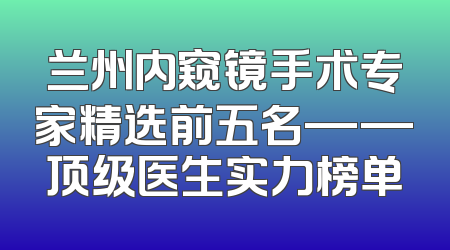 兰州内窥镜手术专家精选前五名——顶级医生实力榜单