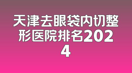 天津去眼袋内切整形医院排名2024