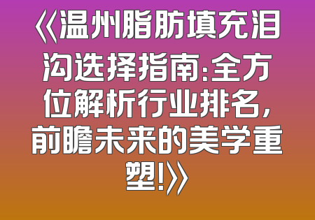 《温州脂肪填充泪沟选择指南：全方位解析行业排名，前瞻未来的美学重塑！》