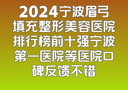 2024宁波眉弓填充整形美容医院排行榜前十强宁波第一医院等医院口碑反馈不错