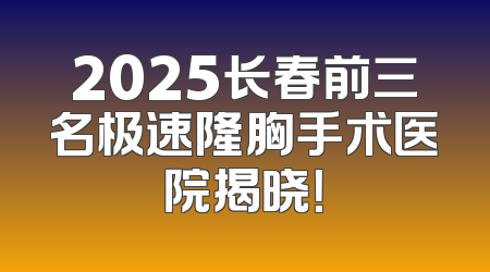 2025长春前三名极速隆胸手术医院揭晓！
