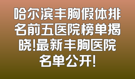 哈尔滨丰胸假体排名前五医院榜单揭晓！最新丰胸医院名单公开！