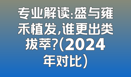 专业解读：盛与雍禾植发，谁更出类拔萃？(2024年对比)