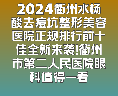 2024衢州水杨酸去痘坑整形美容医院正规排行前十佳全新来袭！衢州市第二人民医院眼科值得一看