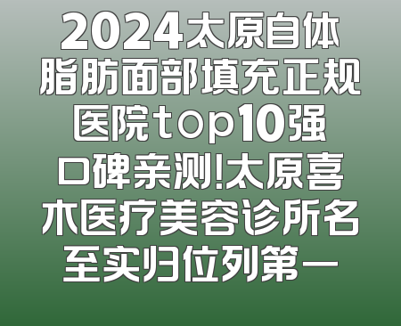 2024太原自体脂肪面部填充正规医院top10强口碑亲测！太原喜木医疗美容诊所名至实归位列第一